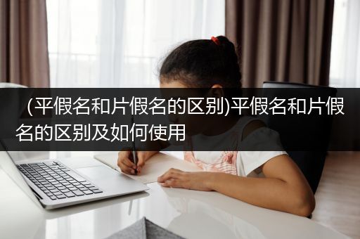 （平假名和片假名的区别)平假名和片假名的区别及如何使用
